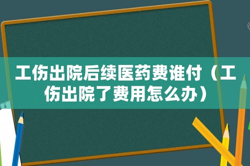 工傷出院后續(xù)醫(yī)藥費誰付（工傷出院了費用怎么辦）