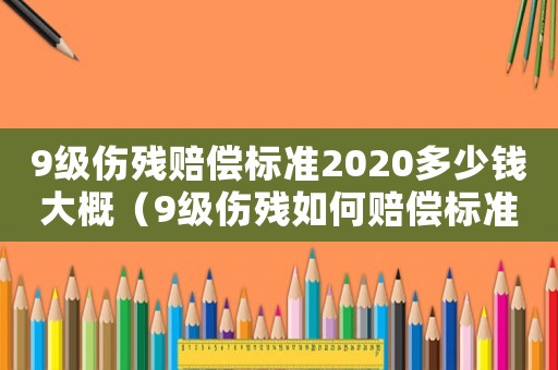 9級(jí)傷殘賠償標(biāo)準(zhǔn)2020多少錢大概（9級(jí)傷殘如何賠償標(biāo)準(zhǔn)）