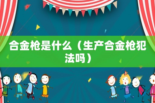 合金槍是什么（生產(chǎn)合金槍犯法嗎）