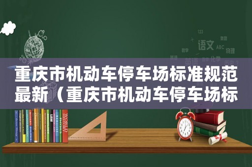 重慶市機(jī)動(dòng)車停車場標(biāo)準(zhǔn)規(guī)范最新（重慶市機(jī)動(dòng)車停車場標(biāo)準(zhǔn)）
