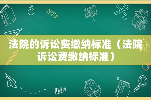 法院的訴訟費(fèi)繳納標(biāo)準(zhǔn)（法院訴訟費(fèi)繳納標(biāo)準(zhǔn)）