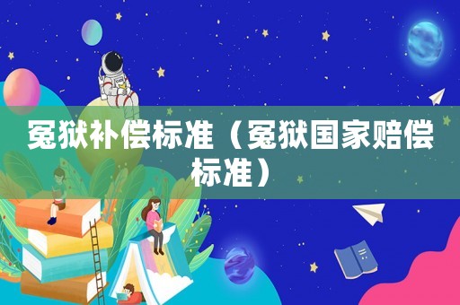 冤獄補(bǔ)償標(biāo)準(zhǔn)（冤獄國(guó)家賠償標(biāo)準(zhǔn)）