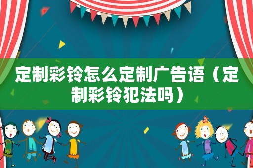 定制彩鈴怎么定制廣告語(yǔ)（定制彩鈴犯法嗎）