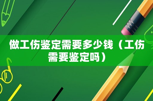 做工傷鑒定需要多少錢(qián)（工傷需要鑒定嗎）
