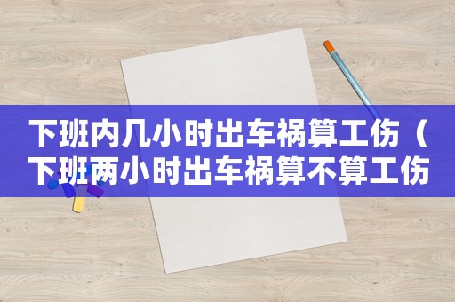 下班內(nèi)幾小時(shí)出車禍算工傷（下班兩小時(shí)出車禍算不算工傷）