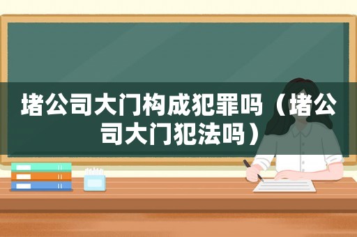 堵公司大門(mén)構(gòu)成犯罪嗎（堵公司大門(mén)犯法嗎）