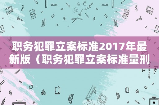 職務(wù)犯罪立案標(biāo)準(zhǔn)2017年最新版（職務(wù)犯罪立案標(biāo)準(zhǔn)量刑標(biāo)準(zhǔn)）
