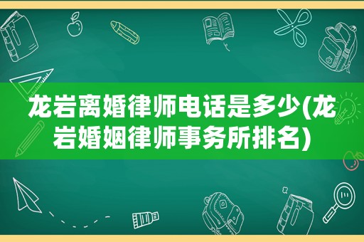 龍巖離婚律師電話是多少(龍巖婚姻律師事務(wù)所排名)