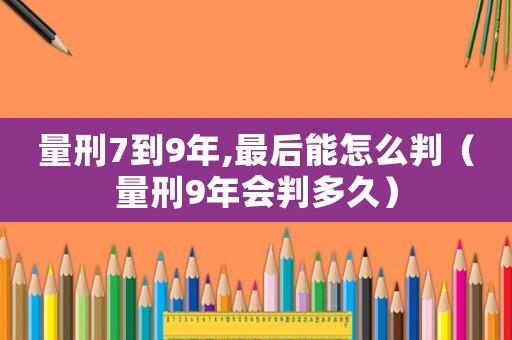 量刑7到9年,最后能怎么判（量刑9年會(huì)判多久）