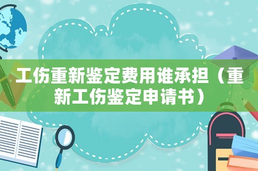 工傷重新鑒定費(fèi)用誰承擔(dān)（重新工傷鑒定申請書）