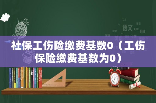 社保工傷險繳費基數(shù)0（工傷保險繳費基數(shù)為0）