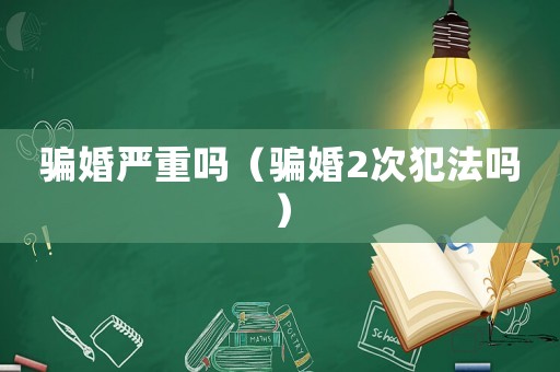 騙婚嚴(yán)重嗎（騙婚2次犯法嗎）