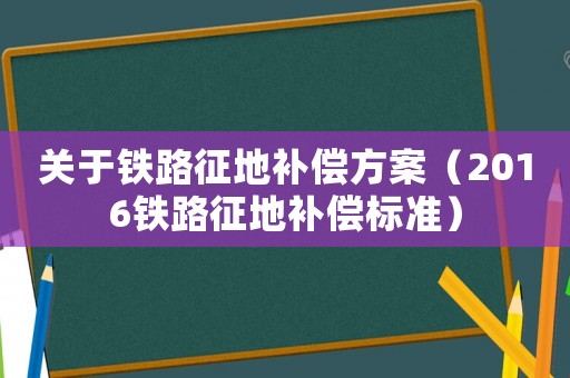 關(guān)于鐵路征地補(bǔ)償方案（2016鐵路征地補(bǔ)償標(biāo)準(zhǔn)）