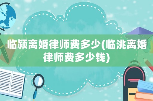 臨潁離婚律師費(fèi)多少(臨洮離婚律師費(fèi)多少錢)