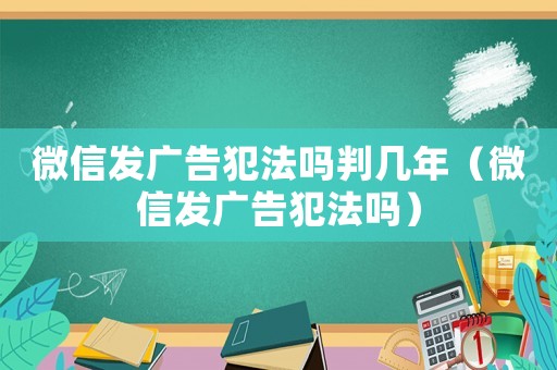 微信發(fā)廣告犯法嗎判幾年（微信發(fā)廣告犯法嗎）