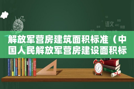 解放軍營房建筑面積標(biāo)準(zhǔn)（中國人民解放軍營房建設(shè)面積標(biāo)準(zhǔn)）