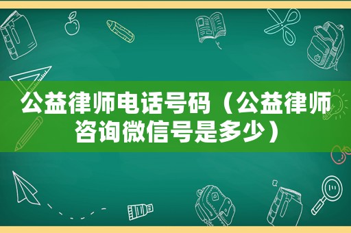 公益律師電話號碼（公益律師咨詢微信號是多少）