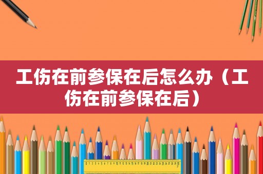工傷在前參保在后怎么辦（工傷在前參保在后）