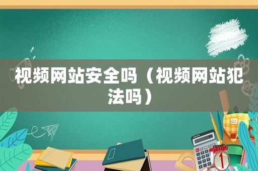 視頻網(wǎng)站安全嗎（視頻網(wǎng)站犯法嗎）