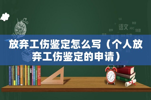 放棄工傷鑒定怎么寫（個(gè)人放棄工傷鑒定的申請）