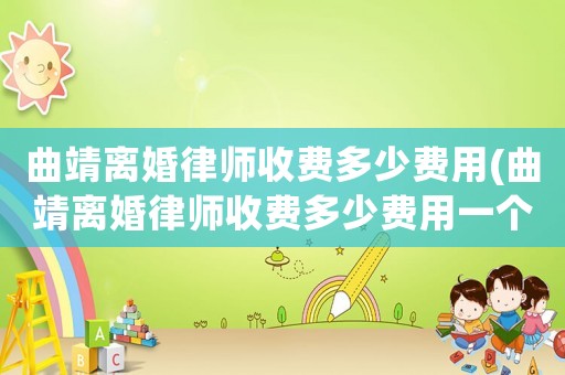 曲靖離婚律師收費(fèi)多少費(fèi)用(曲靖離婚律師收費(fèi)多少費(fèi)用一個(gè)月)