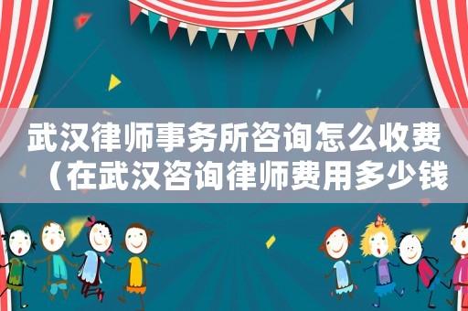 武漢律師事務(wù)所咨詢怎么收費(fèi)（在武漢咨詢律師費(fèi)用多少錢）