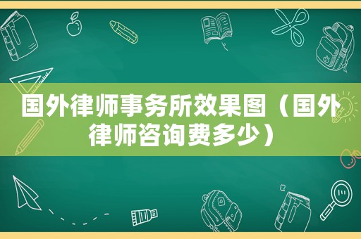 國外律師事務(wù)所效果圖（國外律師咨詢費(fèi)多少）