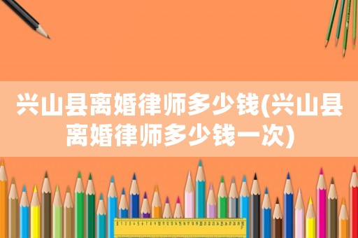 興山縣離婚律師多少錢(興山縣離婚律師多少錢一次)