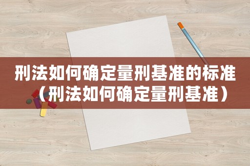 刑法如何確定量刑基準(zhǔn)的標(biāo)準(zhǔn)（刑法如何確定量刑基準(zhǔn)）