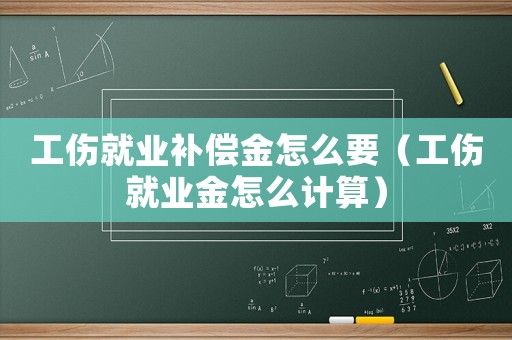 工傷就業(yè)補(bǔ)償金怎么要（工傷就業(yè)金怎么計(jì)算）