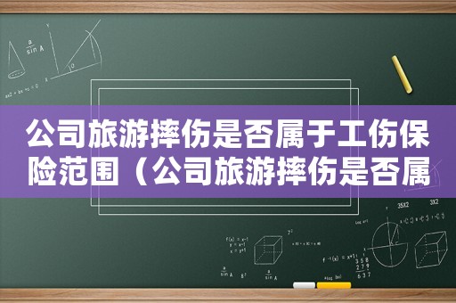 公司旅游摔傷是否屬于工傷保險(xiǎn)范圍（公司旅游摔傷是否屬于工傷）