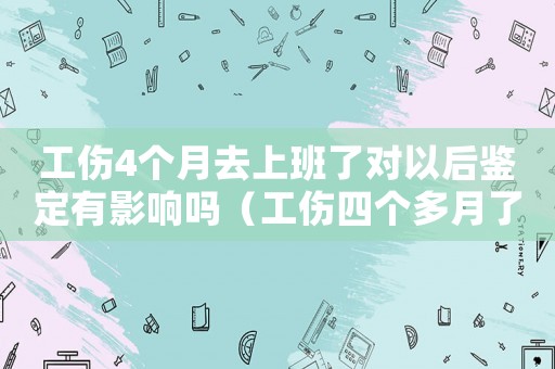 工傷4個(gè)月去上班了對以后鑒定有影響嗎（工傷四個(gè)多月了找單位私了賠償）