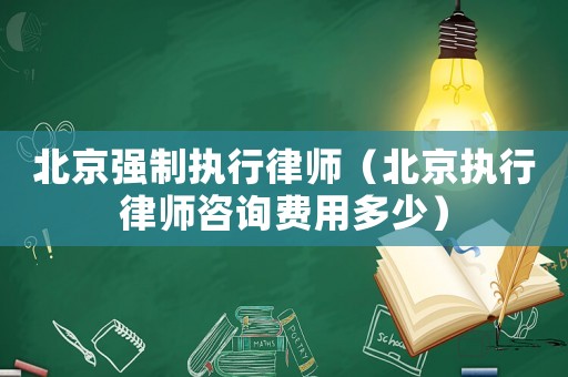 北京強(qiáng)制執(zhí)行律師（北京執(zhí)行律師咨詢費(fèi)用多少）