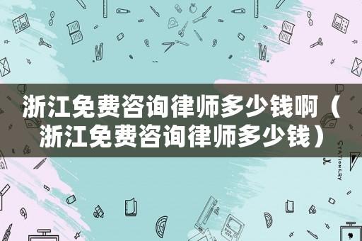 浙江免費咨詢律師多少錢啊（浙江免費咨詢律師多少錢）