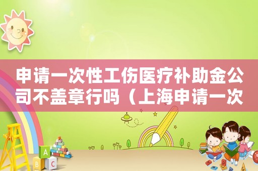 申請一次性工傷醫(yī)療補助金公司不蓋章行嗎（上海申請一次性工傷醫(yī)療補助金）