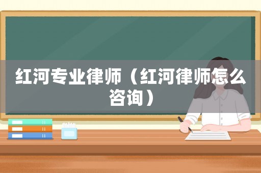 紅河專業(yè)律師（紅河律師怎么咨詢）