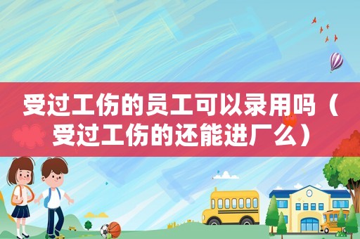 受過工傷的員工可以錄用嗎（受過工傷的還能進廠么）