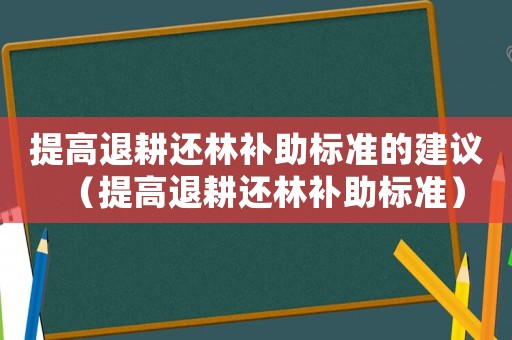 提高退耕還林補助標準的建議（提高退耕還林補助標準）