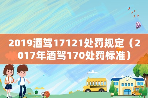 2019酒駕17121處罰規(guī)定（2017年酒駕170處罰標準）