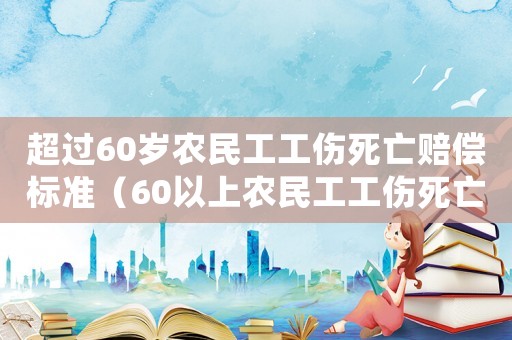 超過60歲農(nóng)民工工傷死亡賠償標準（60以上農(nóng)民工工傷死亡賠償）