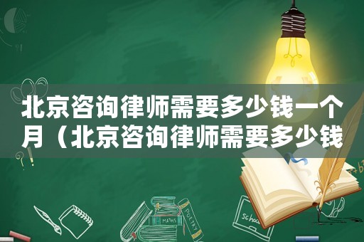 北京咨詢律師需要多少錢一個(gè)月（北京咨詢律師需要多少錢）