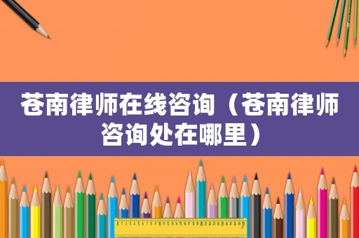 蒼南律師在線咨詢(xún)（蒼南律師咨詢(xún)處在哪里）
