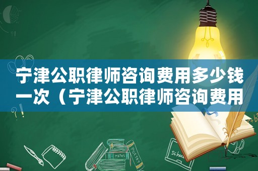 寧津公職律師咨詢費(fèi)用多少錢一次（寧津公職律師咨詢費(fèi)用多少）