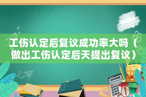 工傷認(rèn)定后復(fù)議成功率大嗎（做出工傷認(rèn)定后天提出復(fù)議）