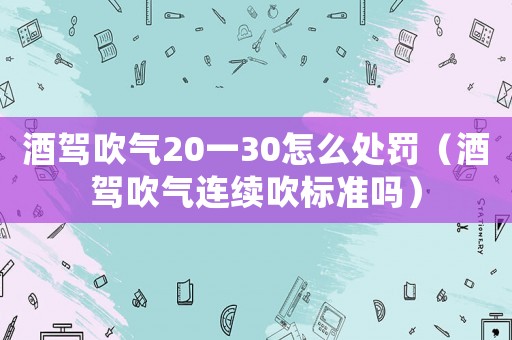 酒駕吹氣20一30怎么處罰（酒駕吹氣連續(xù)吹標(biāo)準(zhǔn)嗎）
