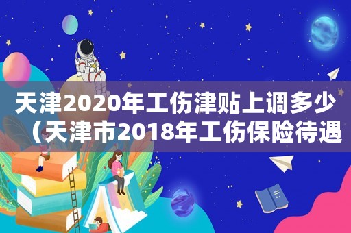 天津2020年工傷津貼上調(diào)多少（天津市2018年工傷保險待遇）