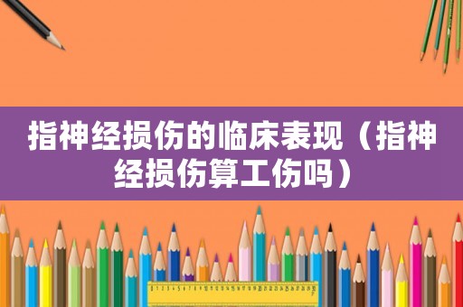 指神經(jīng)損傷的臨床表現(xiàn)（指神經(jīng)損傷算工傷嗎）