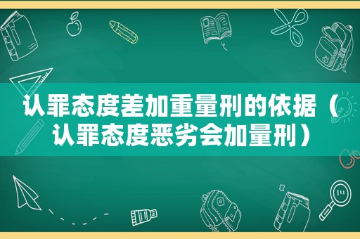 認(rèn)罪態(tài)度差加重量刑的依據(jù)（認(rèn)罪態(tài)度惡劣會加量刑）