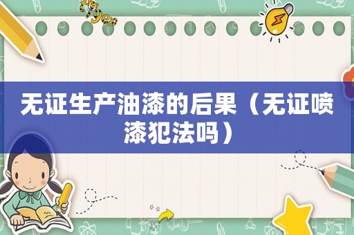 無證生產(chǎn)油漆的后果（無證噴漆犯法嗎）