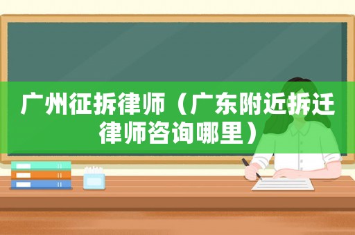 廣州征拆律師（廣東附近拆遷律師咨詢哪里）